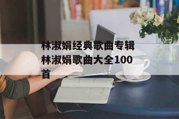林淑娟经典歌曲专辑 林淑娟歌曲大全100首-第1张图片-