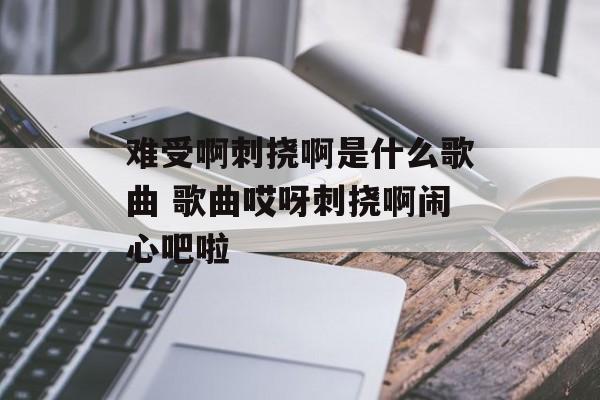 难受啊刺挠啊是什么歌曲 歌曲哎呀刺挠啊闹心吧啦-第1张图片-