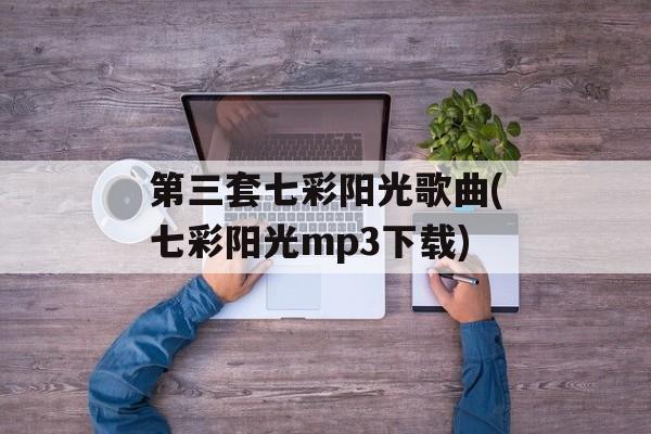 第三套七彩阳光歌曲(七彩阳光mp3下载)-第1张图片-