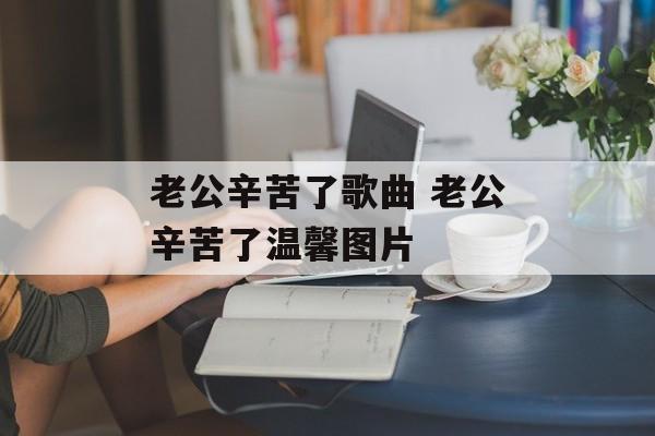 老公辛苦了歌曲 老公辛苦了温馨图片-第1张图片-