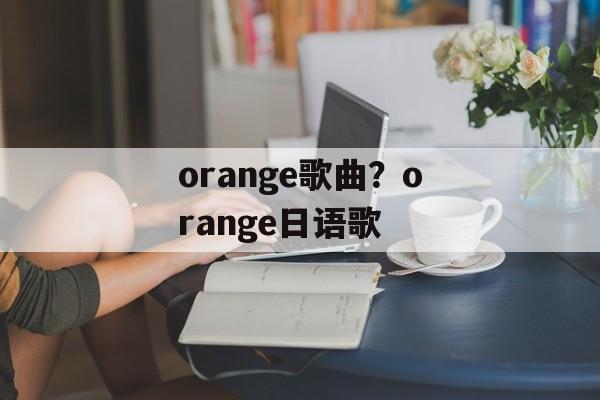 orange歌曲？orange日语歌-第1张图片-