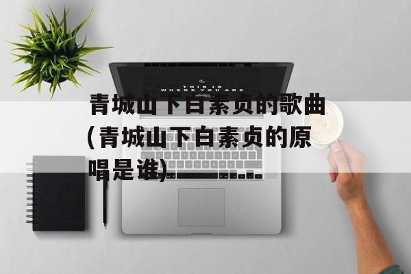 青城山下白素贞的歌曲(青城山下白素贞的原唱是谁)-第1张图片-