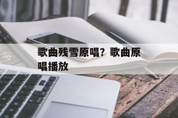 歌曲残雪原唱？歌曲原唱播放-第1张图片-