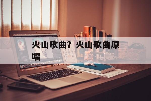 火山歌曲？火山歌曲原唱-第1张图片-