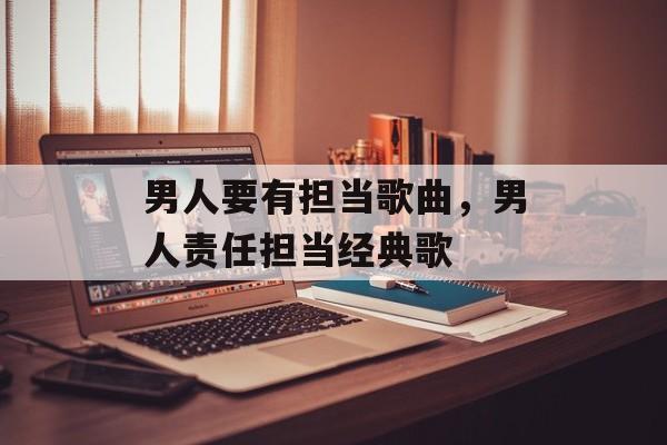 男人要有担当歌曲，男人责任担当经典歌-第1张图片-