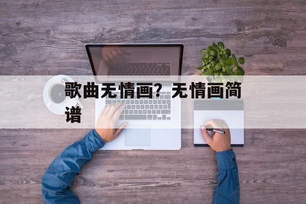 歌曲无情画？无情画简谱-第1张图片-