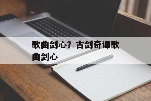 歌曲剑心？古剑奇谭歌曲剑心-第1张图片-