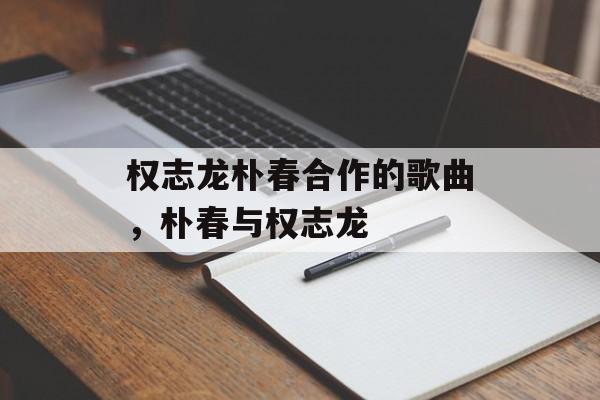 权志龙朴春合作的歌曲，朴春与权志龙-第1张图片-