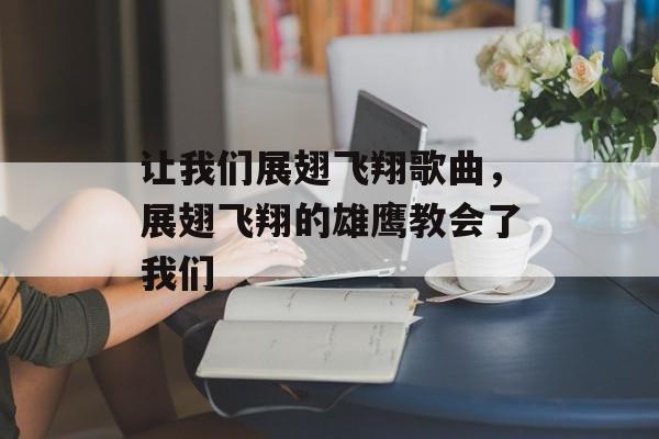 让我们展翅飞翔歌曲，展翅飞翔的雄鹰教会了我们-第1张图片-