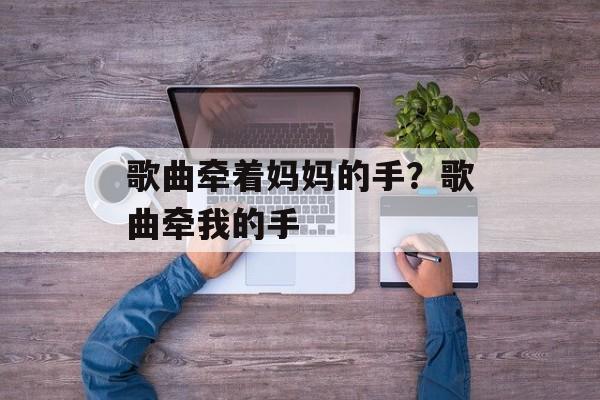 歌曲牵着妈妈的手？歌曲牵我的手-第1张图片-