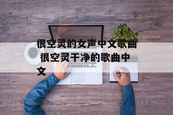 很空灵的女声中文歌曲 很空灵干净的歌曲中文-第1张图片-
