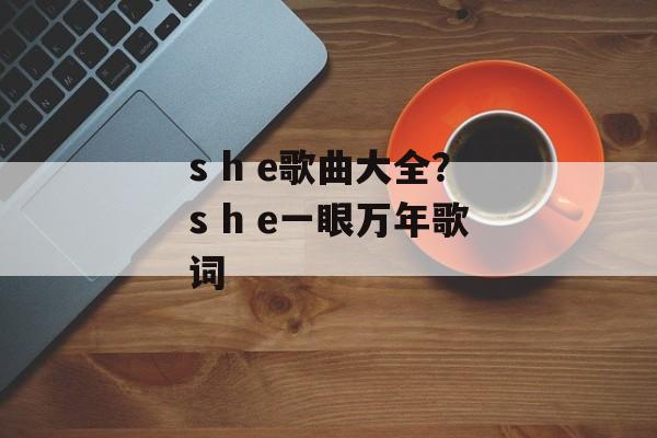 s h e歌曲大全？s h e一眼万年歌词-第1张图片-