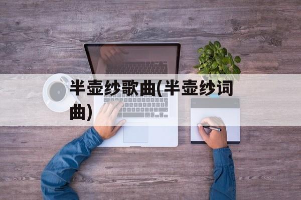 半壶纱歌曲(半壶纱词曲)-第1张图片-
