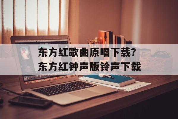 东方红歌曲原唱下载？东方红钟声版铃声下载-第1张图片-