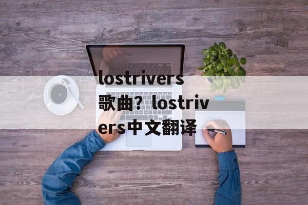 lostrivers歌曲？lostrivers中文翻译-第1张图片-