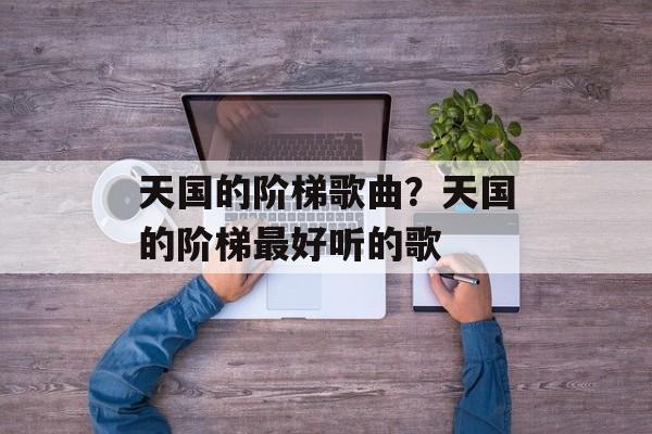 天国的阶梯歌曲？天国的阶梯最好听的歌-第1张图片-