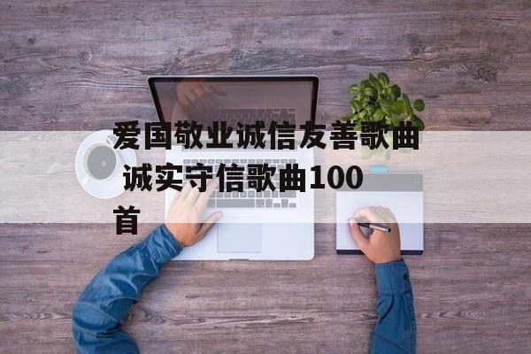 爱国敬业诚信友善歌曲 诚实守信歌曲100首-第1张图片-
