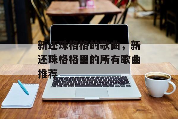 新还珠格格的歌曲，新还珠格格里的所有歌曲推荐-第1张图片-