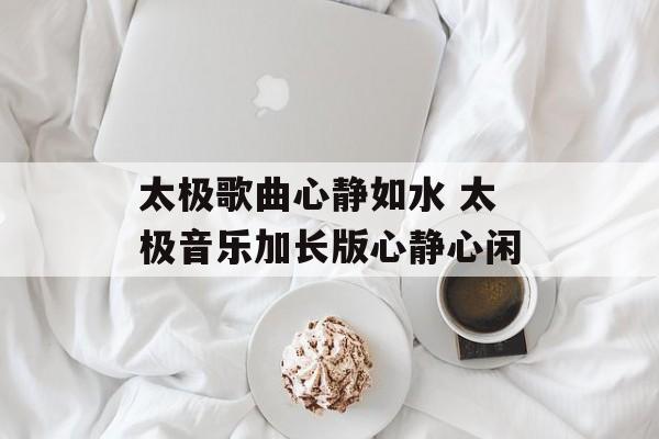太极歌曲心静如水 太极音乐加长版心静心闲-第1张图片-