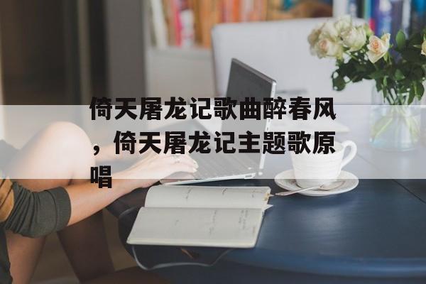 倚天屠龙记歌曲醉春风，倚天屠龙记主题歌原唱-第1张图片-