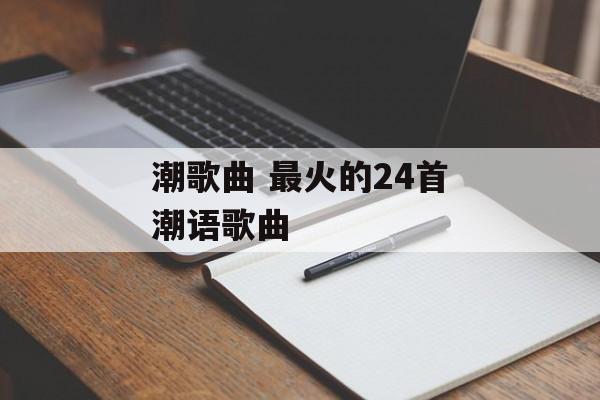 潮歌曲 最火的24首潮语歌曲-第1张图片-