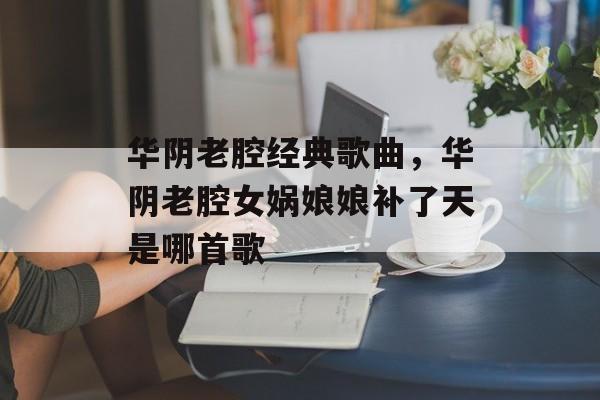 华阴老腔经典歌曲，华阴老腔女娲娘娘补了天是哪首歌-第1张图片-