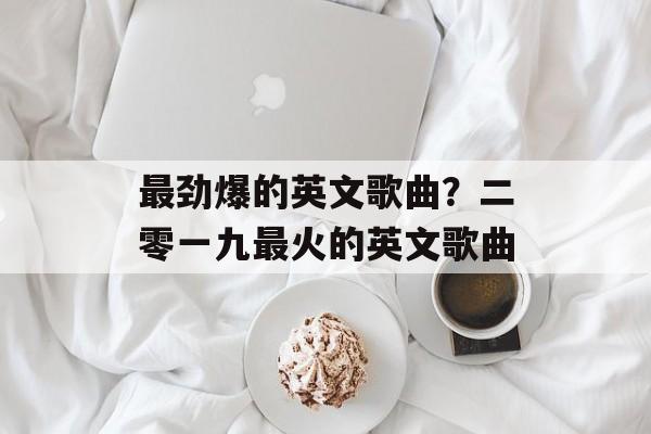最劲爆的英文歌曲？二零一九最火的英文歌曲-第1张图片-