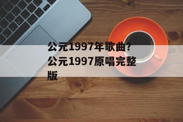公元1997年歌曲？公元1997原唱完整版-第1张图片-