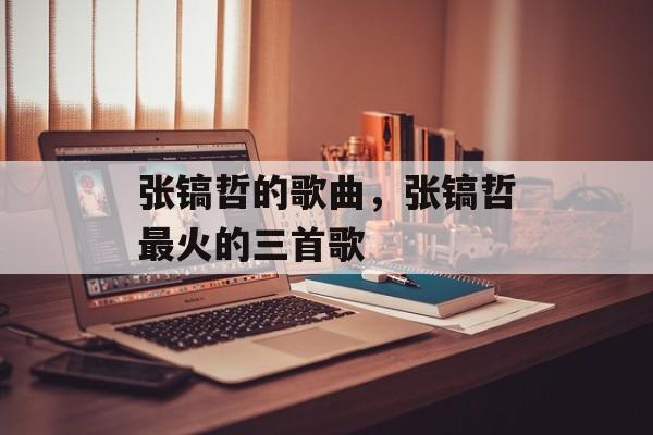 张镐哲的歌曲，张镐哲最火的三首歌-第1张图片-