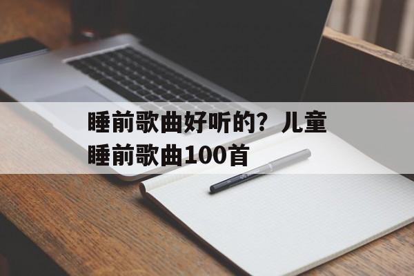 睡前歌曲好听的？儿童睡前歌曲100首-第1张图片-
