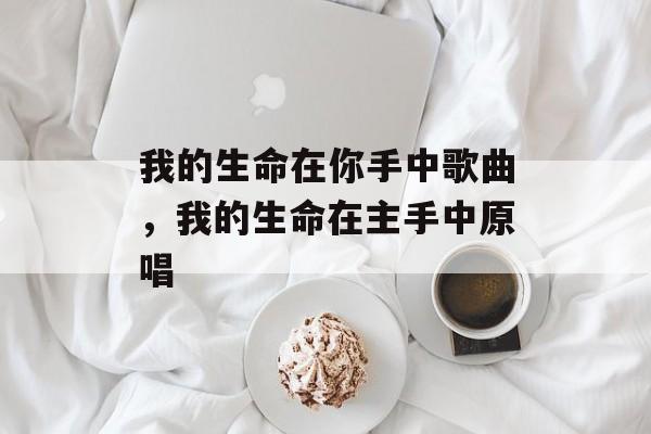 我的生命在你手中歌曲，我的生命在主手中原唱-第1张图片-