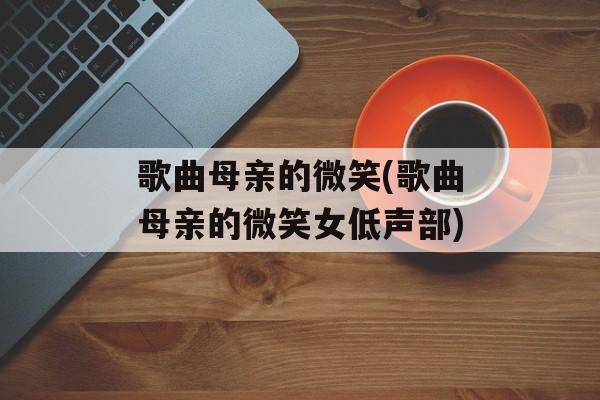 歌曲母亲的微笑(歌曲母亲的微笑女低声部)-第1张图片-