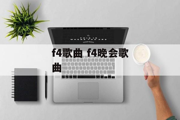 f4歌曲 f4晚会歌曲-第1张图片-