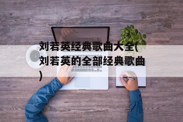刘若英经典歌曲大全(刘若英的全部经典歌曲)-第1张图片-