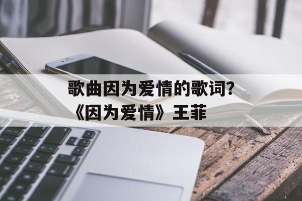 歌曲因为爱情的歌词？《因为爱情》王菲-第1张图片-