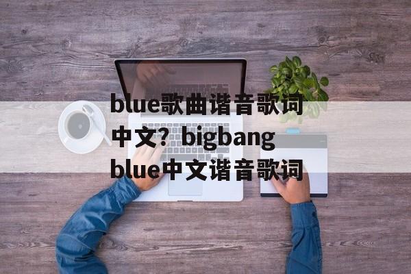 blue歌曲谐音歌词中文？bigbangblue中文谐音歌词-第1张图片-