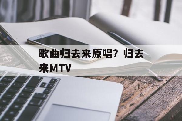 歌曲归去来原唱？归去来MTV-第1张图片-
