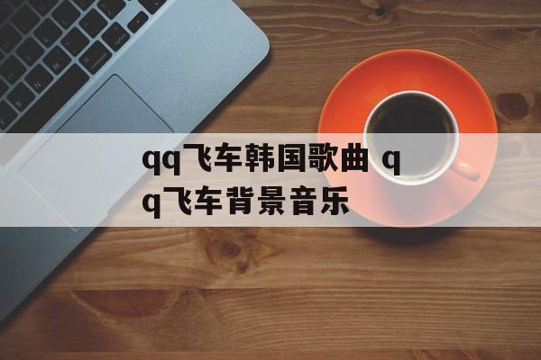qq飞车韩国歌曲 qq飞车背景音乐-第1张图片-