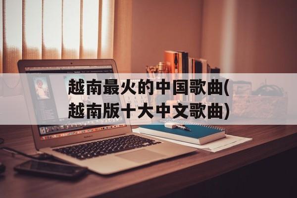 越南最火的中国歌曲(越南版十大中文歌曲)-第1张图片-