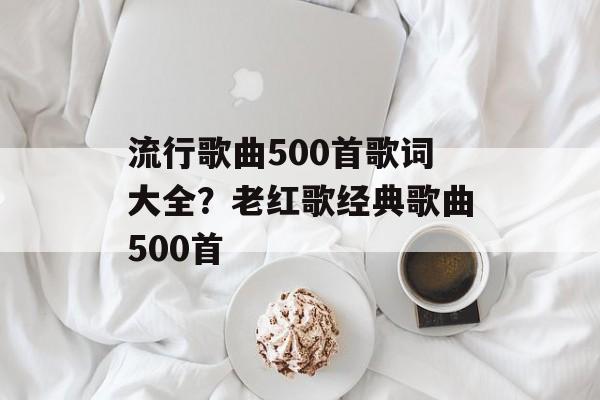 流行歌曲500首歌词大全？老红歌经典歌曲500首-第1张图片-