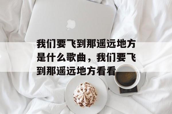 我们要飞到那遥远地方是什么歌曲，我们要飞到那遥远地方看看-第1张图片-