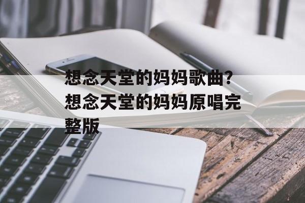 想念天堂的妈妈歌曲？想念天堂的妈妈原唱完整版-第1张图片-
