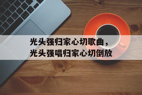 光头强归家心切歌曲，光头强唱归家心切倒放-第1张图片-