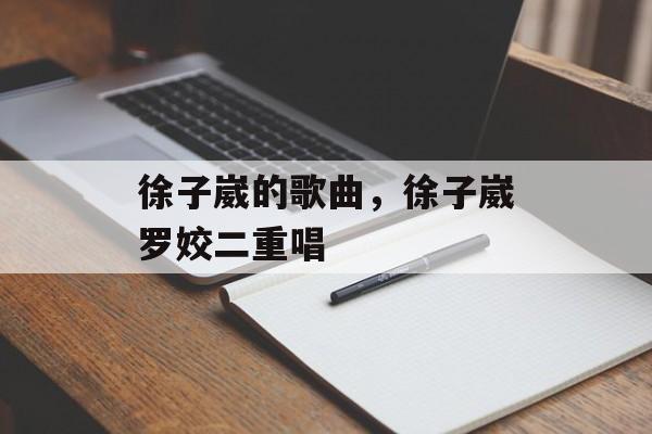 徐子崴的歌曲，徐子崴罗姣二重唱-第1张图片-