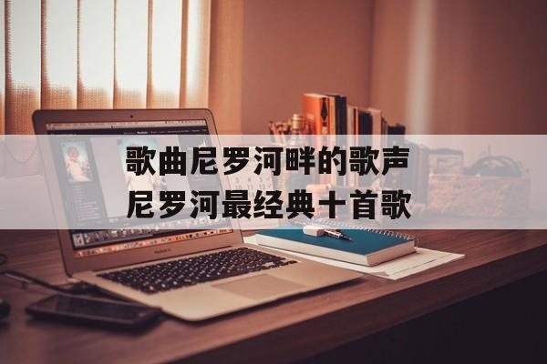 歌曲尼罗河畔的歌声 尼罗河最经典十首歌-第1张图片-