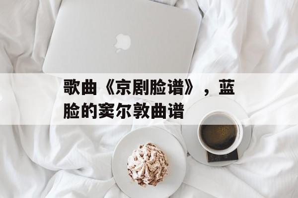 歌曲《京剧脸谱》，蓝脸的窦尔敦曲谱-第1张图片-