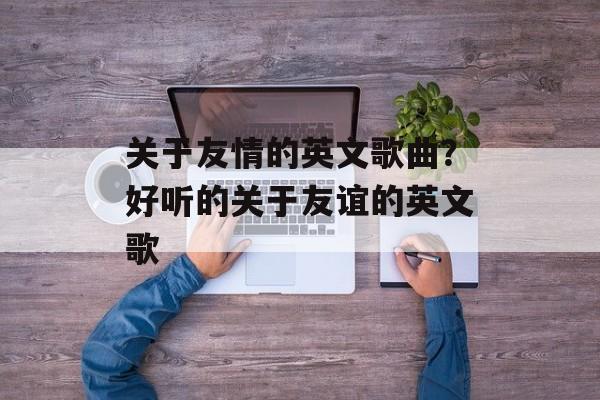 关于友情的英文歌曲？好听的关于友谊的英文歌-第1张图片-