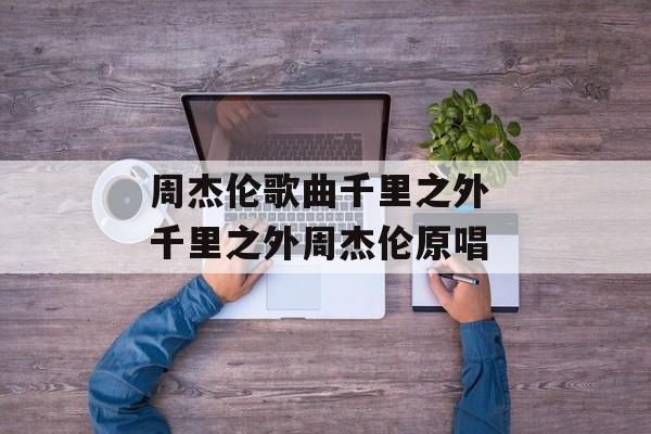 周杰伦歌曲千里之外 千里之外周杰伦原唱-第1张图片-