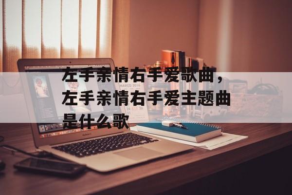 左手亲情右手爱歌曲，左手亲情右手爱主题曲是什么歌-第1张图片-