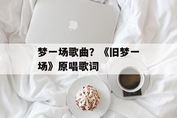 梦一场歌曲？《旧梦一场》原唱歌词-第1张图片-